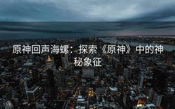 原神回声海螺：探索《原神》中的神秘象征