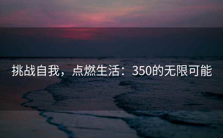 挑战自我，点燃生活：350的无限可能