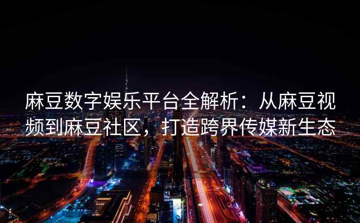 麻豆数字娱乐平台全解析：从麻豆视频到麻豆社区，打造跨界传媒新生态