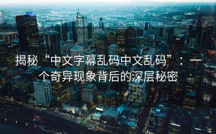揭秘“中文字幕乱码中文乱码”：一个奇异现象背后的深层秘密