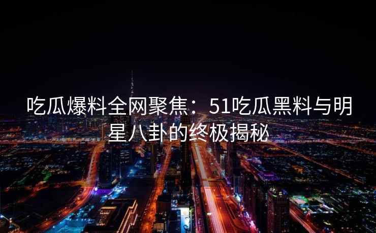 吃瓜爆料全网聚焦：51吃瓜黑料与明星八卦的终极揭秘