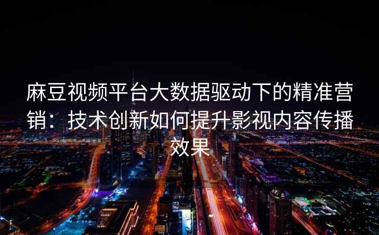 麻豆视频平台大数据驱动下的精准营销：技术创新如何提升影视内容传播效果