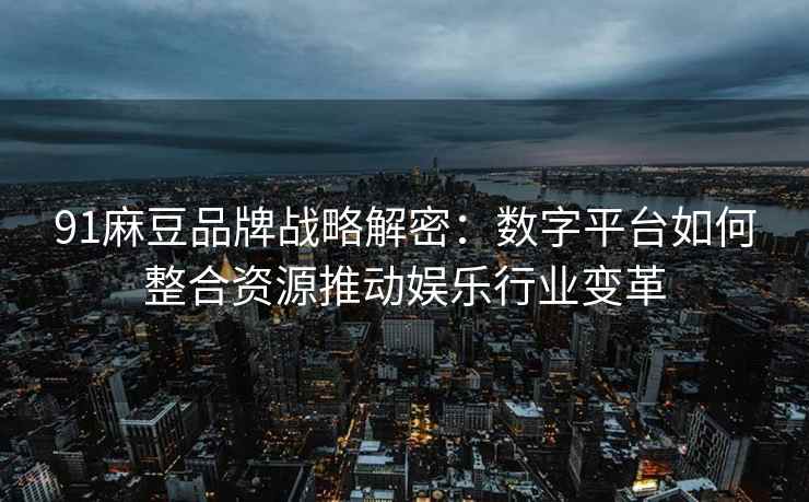 91麻豆品牌战略解密：数字平台如何整合资源推动娱乐行业变革
