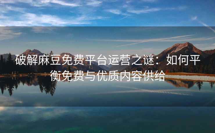 破解麻豆免费平台运营之谜：如何平衡免费与优质内容供给