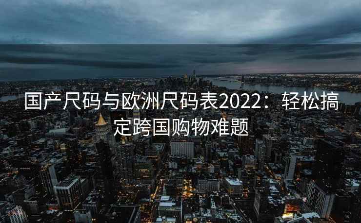 国产尺码与欧洲尺码表2022：轻松搞定跨国购物难题