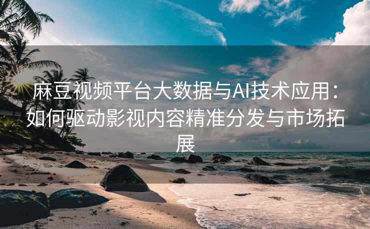 麻豆视频平台大数据与AI技术应用：如何驱动影视内容精准分发与市场拓展