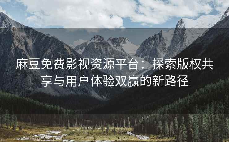 麻豆免费影视资源平台：探索版权共享与用户体验双赢的新路径