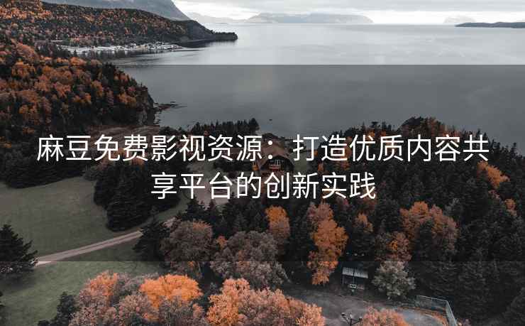 麻豆免费影视资源：打造优质内容共享平台的创新实践