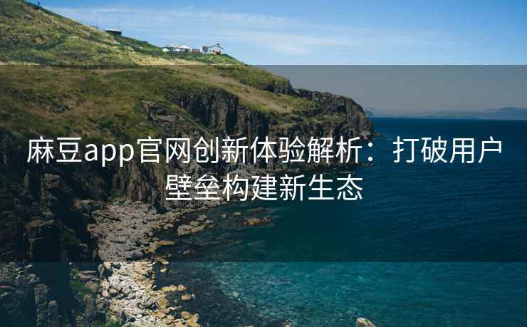 麻豆app官网创新体验解析：打破用户壁垒构建新生态