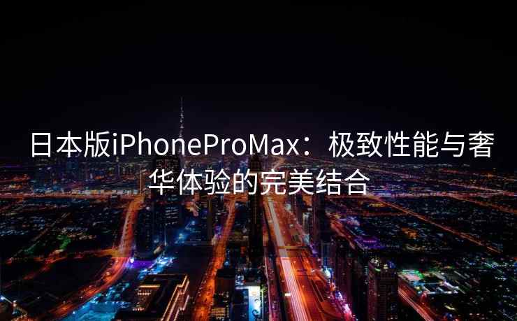 日本版iPhoneProMax：极致性能与奢华体验的完美结合