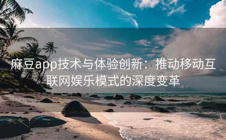 麻豆app技术与体验创新：推动移动互联网娱乐模式的深度变革