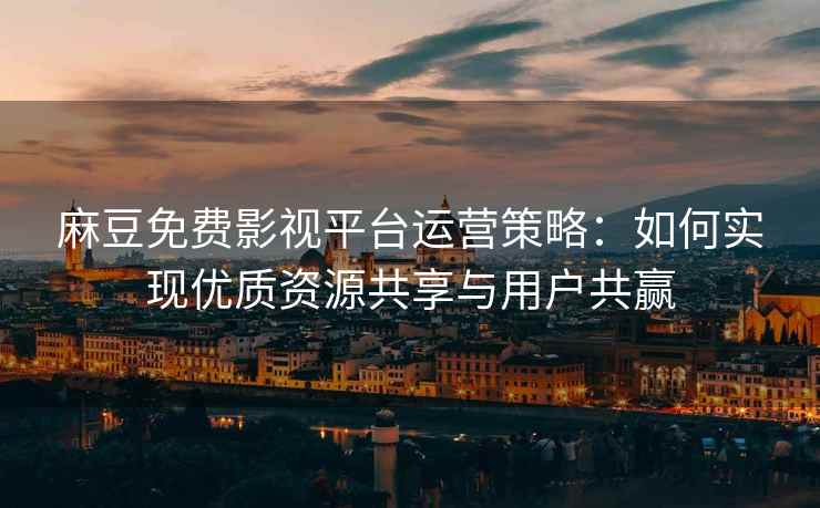麻豆免费影视平台运营策略：如何实现优质资源共享与用户共赢