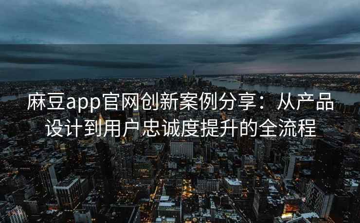 麻豆app官网创新案例分享：从产品设计到用户忠诚度提升的全流程