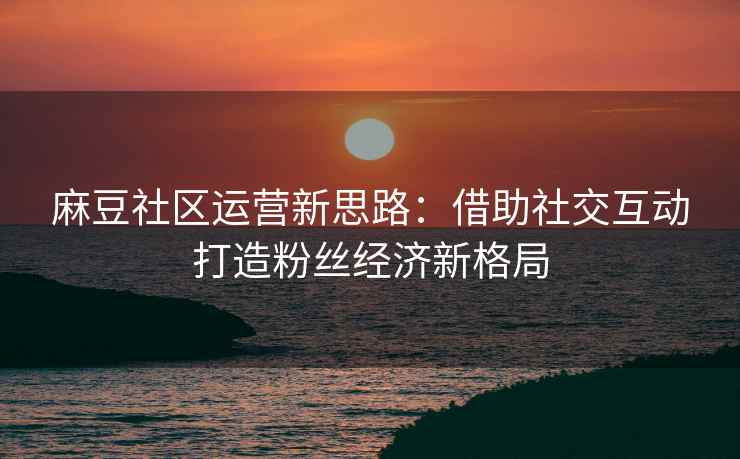 麻豆社区运营新思路：借助社交互动打造粉丝经济新格局
