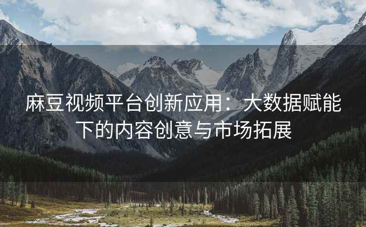 麻豆视频平台创新应用：大数据赋能下的内容创意与市场拓展