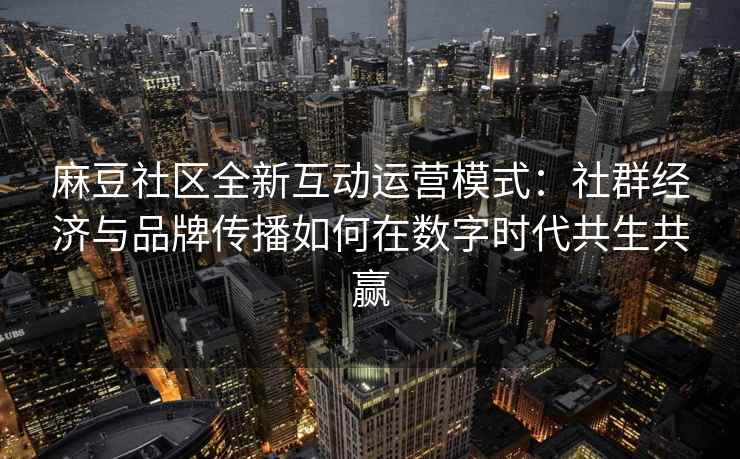 麻豆社区全新互动运营模式：社群经济与品牌传播如何在数字时代共生共赢