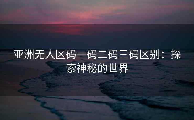 亚洲无人区码一码二码三码区别：探索神秘的世界