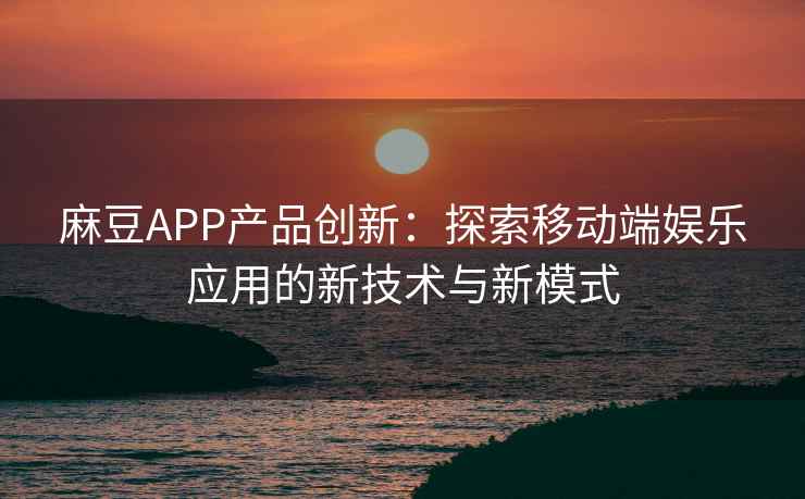 麻豆APP产品创新：探索移动端娱乐应用的新技术与新模式