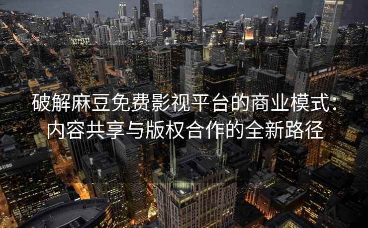 破解麻豆免费影视平台的商业模式：内容共享与版权合作的全新路径