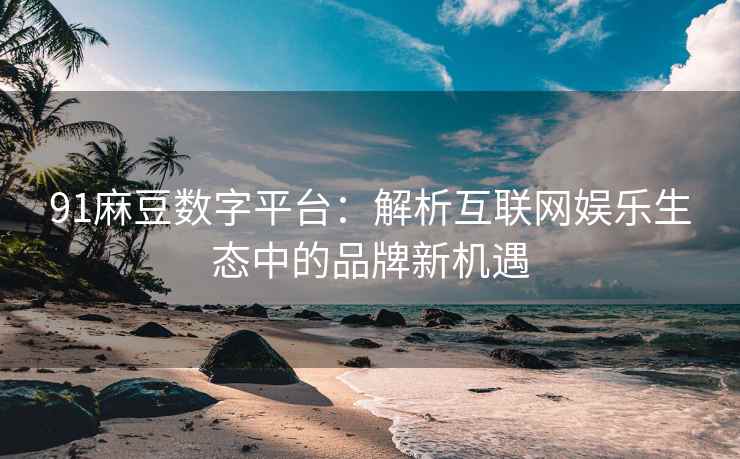 91麻豆数字平台：解析互联网娱乐生态中的品牌新机遇