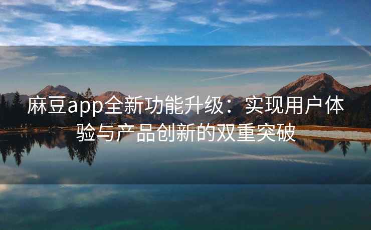 麻豆app全新功能升级：实现用户体验与产品创新的双重突破