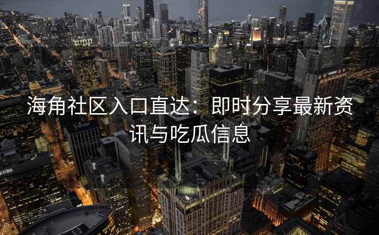 海角社区入口直达：即时分享最新资讯与吃瓜信息
