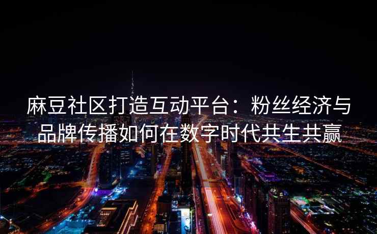 麻豆社区打造互动平台：粉丝经济与品牌传播如何在数字时代共生共赢