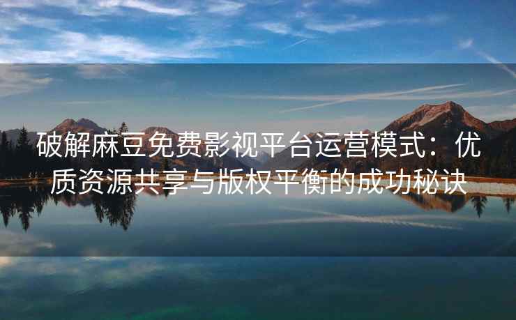 破解麻豆免费影视平台运营模式：优质资源共享与版权平衡的成功秘诀
