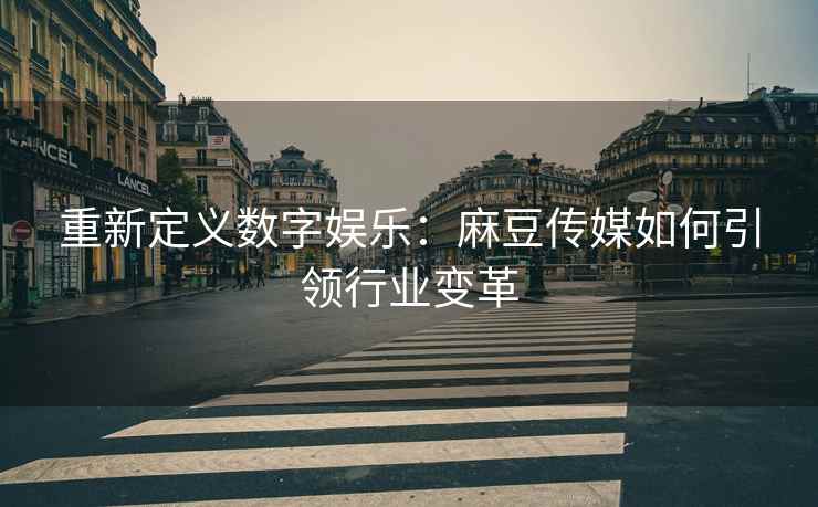 重新定义数字娱乐：麻豆传媒如何引领行业变革