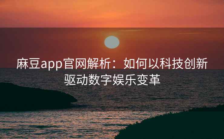 麻豆app官网解析：如何以科技创新驱动数字娱乐变革
