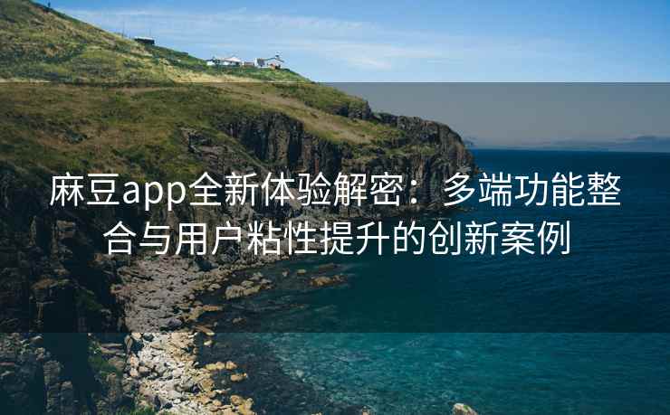 麻豆app全新体验解密：多端功能整合与用户粘性提升的创新案例