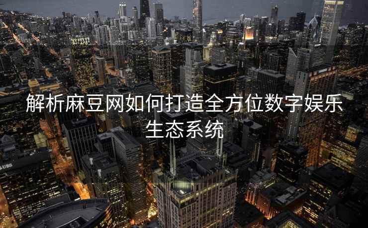 解析麻豆网如何打造全方位数字娱乐生态系统
