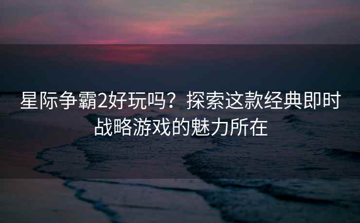 星际争霸2好玩吗？探索这款经典即时战略游戏的魅力所在