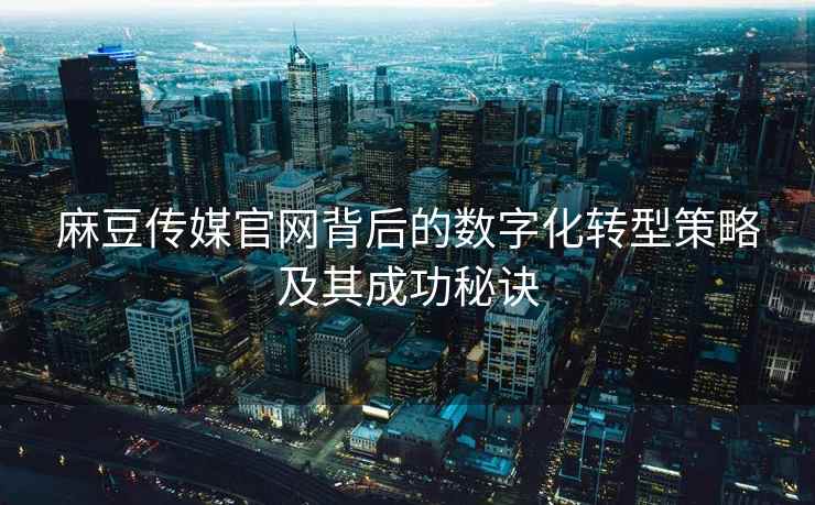 麻豆传媒官网背后的数字化转型策略及其成功秘诀