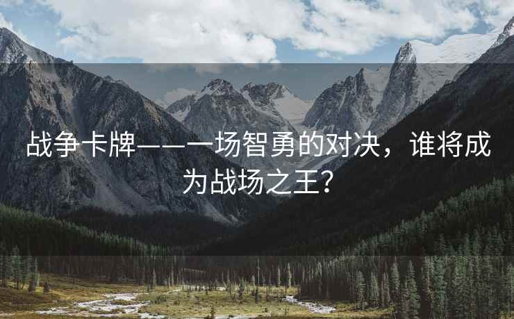 战争卡牌——一场智勇的对决，谁将成为战场之王？