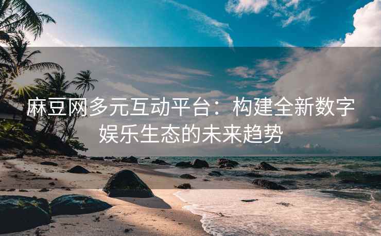 麻豆网多元互动平台：构建全新数字娱乐生态的未来趋势