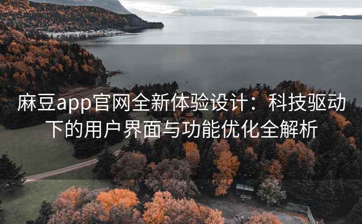麻豆app官网全新体验设计：科技驱动下的用户界面与功能优化全解析