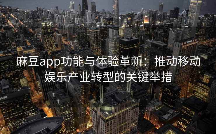麻豆app功能与体验革新：推动移动娱乐产业转型的关键举措