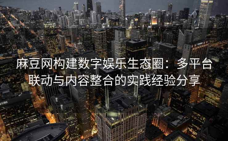 麻豆网构建数字娱乐生态圈：多平台联动与内容整合的实践经验分享