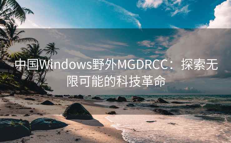 中国Windows野外MGDRCC：探索无限可能的科技革命