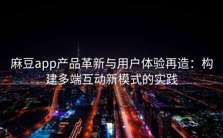 麻豆app产品革新与用户体验再造：构建多端互动新模式的实践
