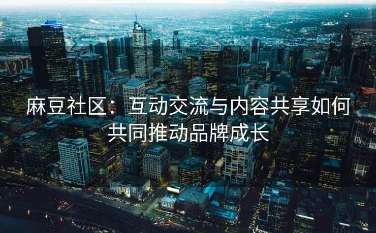 麻豆社区：互动交流与内容共享如何共同推动品牌成长