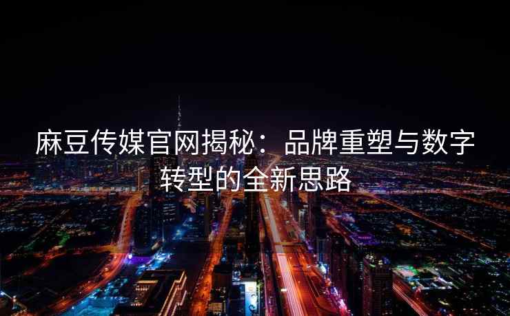 麻豆传媒官网揭秘：品牌重塑与数字转型的全新思路