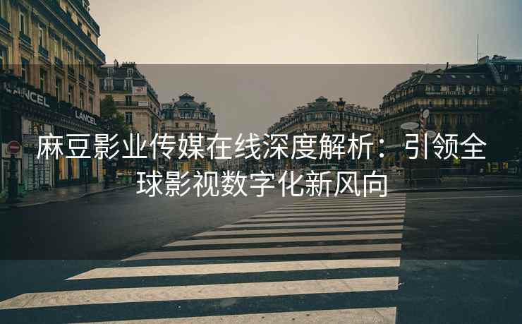 麻豆影业传媒在线深度解析：引领全球影视数字化新风向