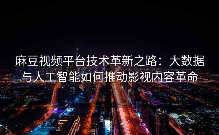 麻豆视频平台技术革新之路：大数据与人工智能如何推动影视内容革命