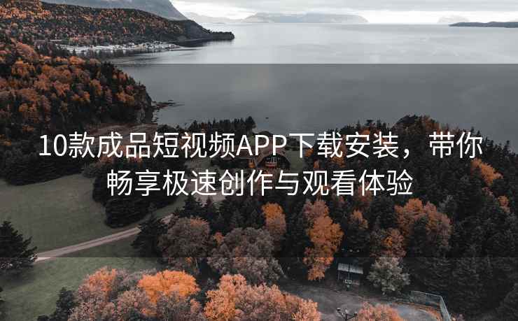 10款成品短视频APP下载安装，带你畅享极速创作与观看体验