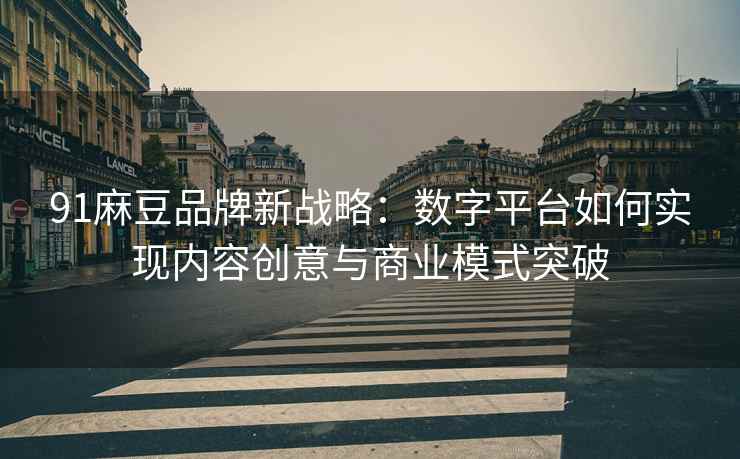 91麻豆品牌新战略：数字平台如何实现内容创意与商业模式突破