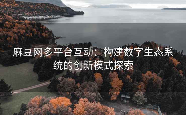 麻豆网多平台互动：构建数字生态系统的创新模式探索
