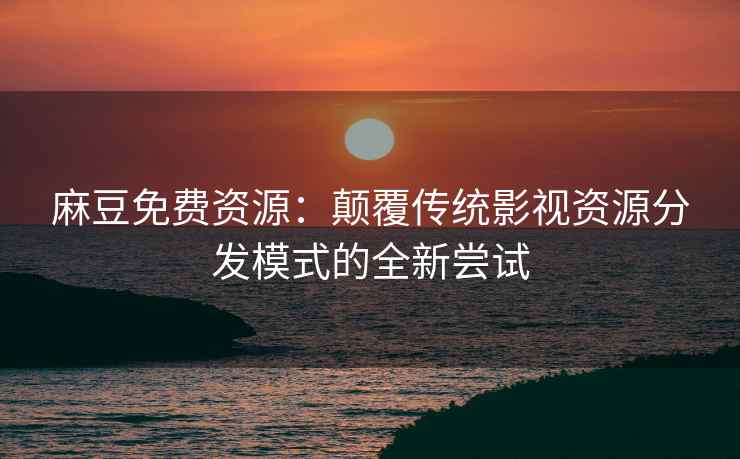 麻豆免费资源：颠覆传统影视资源分发模式的全新尝试