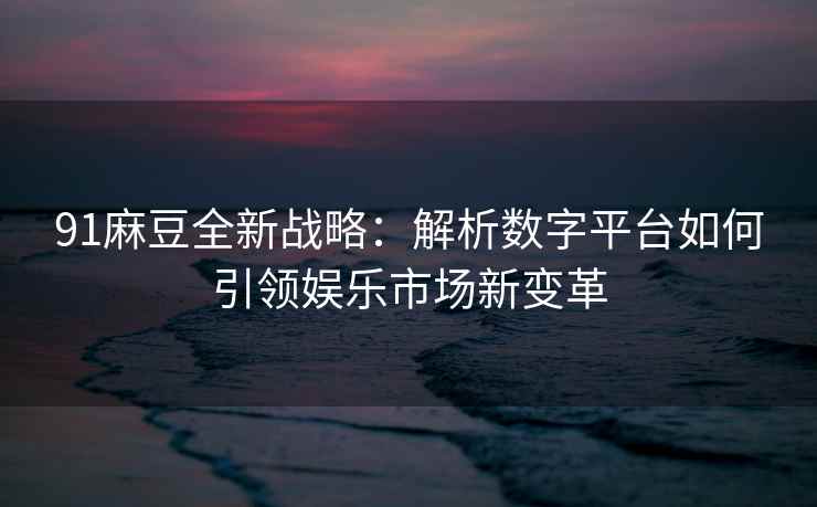 91麻豆全新战略：解析数字平台如何引领娱乐市场新变革